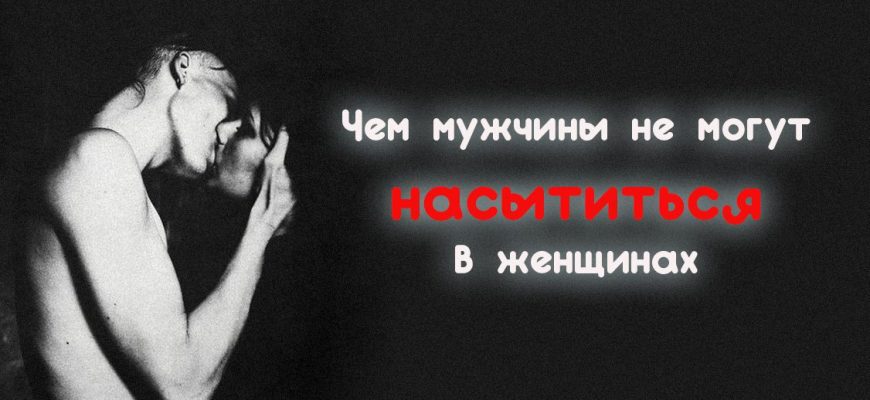 Чем мужчины не могут насытиться в женщинах