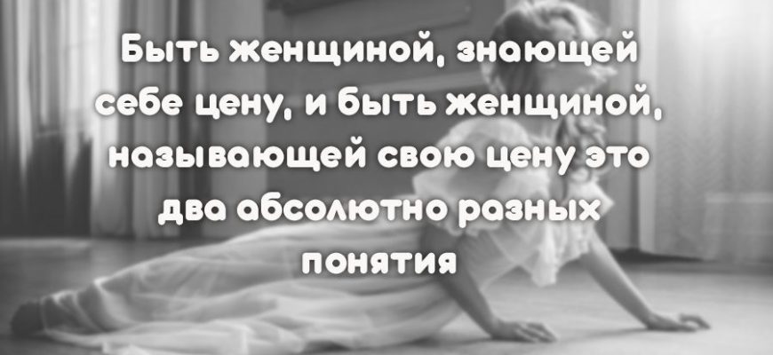 Быть женщиной, знающей себе цену, и быть женщиной, называющей свою цену это два абсолютно разных понятия