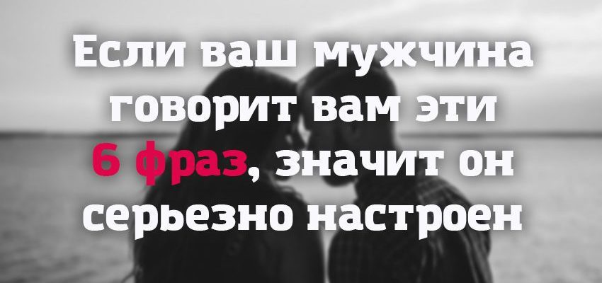 Если ваш мужчина говорит вам эти 6 фраз, значит он серьезно настроен