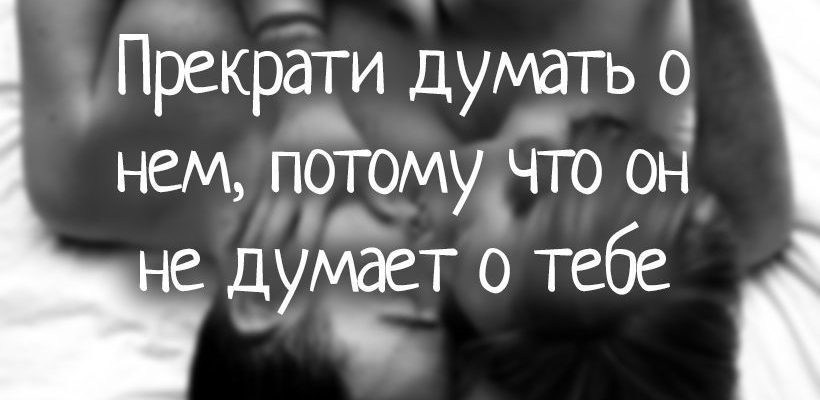 Прекрати думать о нем, потому что он не думает о тебе