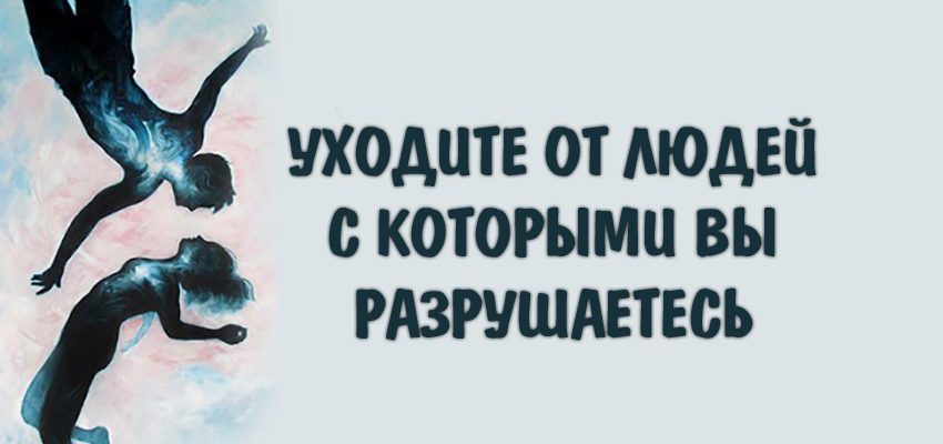 УХОДИТЕ ОТ ЛЮДЕЙ С КОТОРЫМИ ВЫ РАЗРУШАЕТЕСЬ