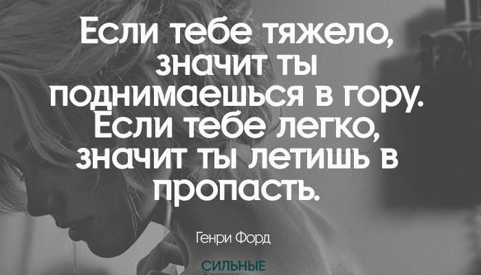 Если тебе тяжело, значит ты поднимаешься в гору. Если тебе легко, значит ты летишь в пропасть.
