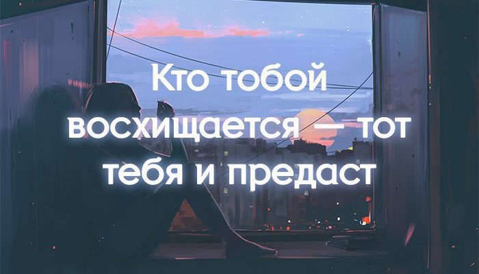 Кто тобой восхищается — тот тебя и предаст