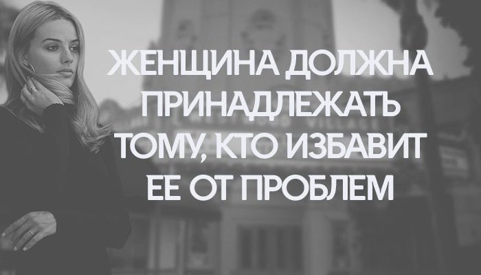 ЖЕНЩИНА ДОЛЖНА ПРИНАДЛЕЖАТЬ ТОМУ, КТО ИЗБАВИТ ЕЕ ОТ ПРОБЛЕМ
