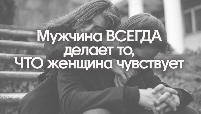 Мужчина ВСЕГДА делает то, ЧТО женщина чувствует