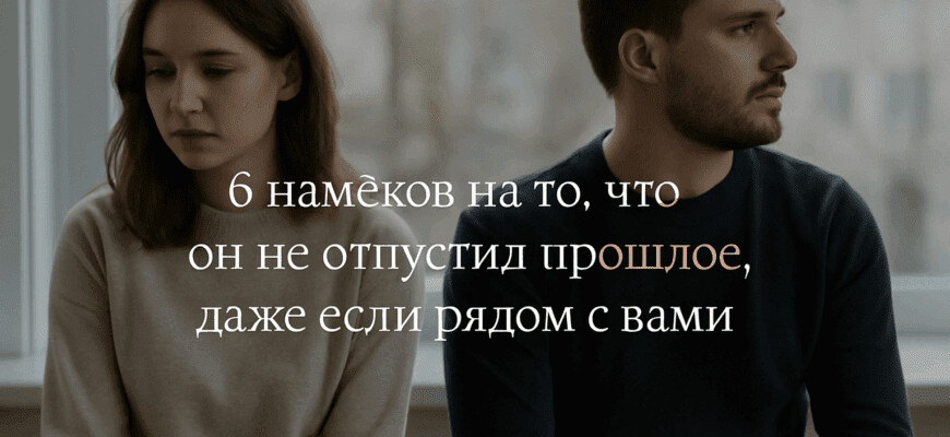6 намёков на то, что он не отпустил прошлое, даже если рядом с вами