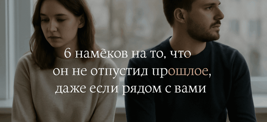 6 намёков на то, что он не отпустил прошлое, даже если рядом с вами