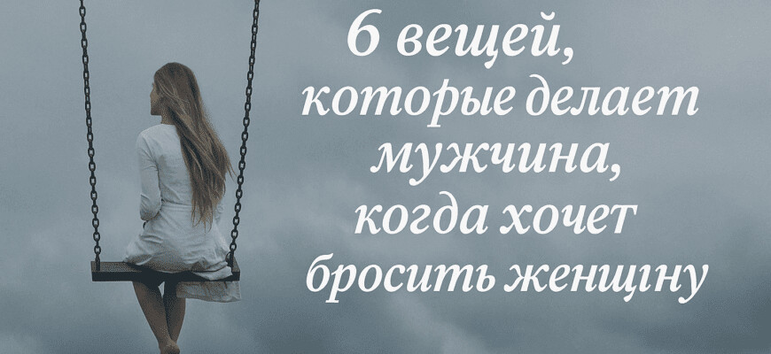 6 вещей, которые делает мужчина, когда хочет бросить женщину