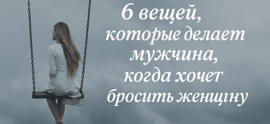 6 вещей, которые делает мужчина, когда хочет бросить женщину